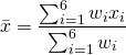 \[ {\bar x} = \frac{\sum_{i=1}^{6}w_i x_i}{\sum_{i=1}^{6} w_i } \]